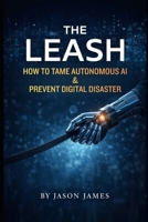 The Leash: How to Tame Autonomous AI & Prevent Digital Disaster B0GR6JFZ3J Book Cover