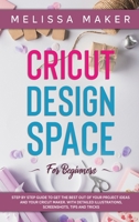 Cricut Design Space for Beginners: STEP BY STEP GUIDE TO GET THE BEST OUT OF YOUR PROJECT IDEAS AND YOUR CRICUT MAKER. With Detailed Illustrations, Screenshots, Tips and Tricks 1801095213 Book Cover