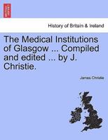 The Medical Institutions of Glasgow: A Handbook Prepared for the Annual Meeting of the British Medical Association Held in Glasgow, 1888 1241316090 Book Cover