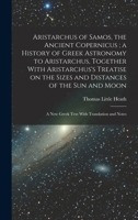 Aristarchus of Samos, the Ancient Copernicus; a History of Greek Astronomy to Aristarchus, Together With Aristarchus's Treatise on the Sizes and ... A new Greek Text With Translation and Notes 1015750958 Book Cover