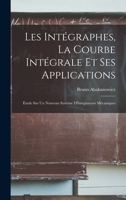 Les Integraphes, La Courbe Integrale Et Ses Applications: Etude Sur Un Nouveau Systeme D'Integrateurs Mecaniques - Primary Source Edition 1016683022 Book Cover