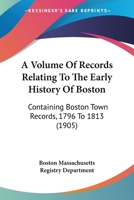 A Volume Of Records Relating To The Early History Of Boston: Containing Boston Town Records, 1796 To 1813 1164131443 Book Cover