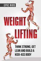Weight Lifting: Think Strong, Get Lean and Build a KICK-ASS Body 1977950558 Book Cover