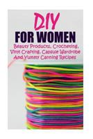 DIY For Women: Beauty Products, Crocheting, Vinyl Crafting, Capsule Wardrobe And Yummy Canning Recipes: (Natural Skin Care, Organic Skin Care, Cricut Vinyl, How to Look Fabulous) 1547225467 Book Cover