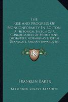 The Rise And Progress Of Nonconformity In Bolton: A Historical Sketch Of A Congregation Of Protestant Dissenters, Assembling First In Deansgate, And Afterwards In Bank Street 1437171176 Book Cover