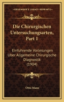 Die Chirurgischen Untersuchungsarten, Part 1: Einfuhrende Vorlesungen Uber Allgemeine Chirurgische Diagnostik (1904) 1161074821 Book Cover