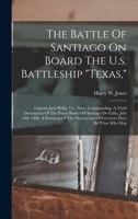 The Battle Of Santiago On Board The U.s. Battleship texas,: Captain Jack Philip, U.s. Navy, Commanding. A Vivid Description Of The Naval Battle Off ... Destruction Of Cervera's Fleet By one Who Was 1018695028 Book Cover