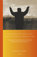 Charismatic Practice and Catholic Parish Life: The Incipient Pentecostalization of the Church in Guatemala and Latin America 9004291652 Book Cover