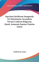 Sepcimen Juridicum Inaugurale, De Matrimonio, Secundum Novum Codicem Belgicum, Quod, Annuente Summo Numine (1823) 1161046208 Book Cover