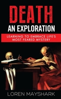 Death: An Exploration: Learning To Embrace Life's Most Feared Mystery (Death, Dying, Grieving, Grief, Mortality, Loss, Coping with Death Book 1) 0692651640 Book Cover