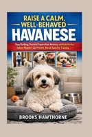 RAISE A CALM, WELL-BEHAVED HAVANESE: Stop Barking, Prevent Separation Anxiety, and Build Perfect Indoor Manners with Proven, Breed-Specific Training B0GZV32Z77 Book Cover