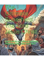 The Ultimate Superhero The Lord Jesus Christ.: How His One Act and Actions of Forgiveness changed everything about Jesus Christ? B0GNKMQYM4 Book Cover