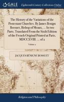 The history of the variations of the Protestant churches. By James Benign Bossuet, Bishop of Meaux, ... In two parts. Translated from the sixth ... at Paris, MDCCXVIII. ... Volume 2 of 2 1171119089 Book Cover