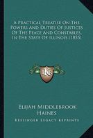 A Practical Treatise On The Powers And Duties Of Justices Of The Peace And Constables, In The State Of Illinois 0548813639 Book Cover