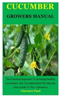 Cucumber Growers Manual: The Practical Approach To Growing Healthy Cucumbers. Get To Understand The Step-By-Step Guide To This Cultivation B0841MKV8Q Book Cover