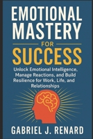 Emotional Mastery for Success: Unlock Emotional Intelligence, Manage Reactions, and Build Resilience for Work, Life, and Relationships B0FRR1GCYD Book Cover
