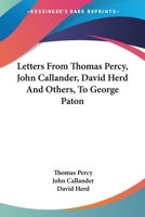 Letters from Thomas Percy, D. D., Afterwards Bishop of Dromore, John Callander of Craigforth, Esq., David Herd, and Others, to George Paton 0548303436 Book Cover