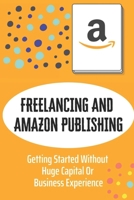 Freelancing And Amazon Publishing: Getting Started Without Huge Capital Or Business Experience: Publish A Book Without Writing It Yourself B09CRQNRQL Book Cover