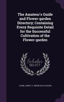 The Amateur's Guide and Flower-garden Directory: Containing Every Requisite Detail for the Successful Cultivation of the Flower-garden. Embracing the ... Requisite for the Garden With Directions... 1347749551 Book Cover