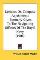 Lectures On Compass Adjustment: Formerly Given To The Navigating Officers Of The Royal Navy 1164838792 Book Cover