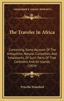 The Traveler In Africa: Containing Some Account Of The Antiquities, Natural Curiosities, And Inhabitants, Of Such Parts Of That Continent And Its Islands 1165692252 Book Cover