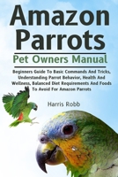 AMAZON PARROTS: Beginners Guide To Basic Commands And Tricks, Understanding Parrot Behavior, Health And Wellness, Balanced Diet Requirements And Foods To Avoid For Amazon Parrots B0DQJLLFL5 Book Cover