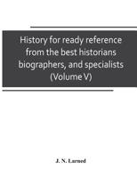 History for ready reference, from the best historians, biographers, and specialists: their own words in a complete system of history for all uses, ... both readers and students the better and newe 9353803780 Book Cover