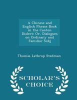 A Chinese and English Phrase Book in the Canton Dialect: Or Dialogues on Ordinary and Familiar Subjects for the Use of the Chinese Resident in America, and of Americans Desirous of Learning the Chines 1241062560 Book Cover