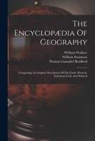 The Encyclopædia Of Geography: Comprising A Complete Description Of The Earth, Physical, Statistical, Civil, And Political 1018822194 Book Cover