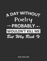 A Day Without Poetry Probably Wouldn't Kill Me But Why Risk It Weekly Planner 2020: Weekly Calendar / Planner Poetry Gift, 146 Pages, 8.5x11, Soft Cover, Matte Finish 1651104484 Book Cover
