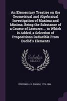 An Elementary Treatise on the Geometrical and Algebraical Investigation of Maxima and Minima, Being the Substance of a Course of Lectures ... to Which ... Propositions Deducible From Euclid's Elements 1341638421 Book Cover