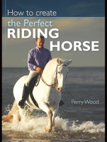 How to Create the Perfect Riding Horse 0715329146 Book Cover