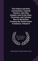 The Federal and State Constitutions, Colonial Charters, and Other Organic Laws of the State, Territories, and Colonies Now Or Heretofore Forming the United States of America; Volume 6 1016337671 Book Cover