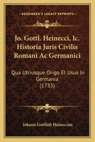 Jo. Gottl. Heinecci, Ic. Historia Juris Civilis Romani Ac Germanici: Qua Utriusque Origo Et Usus In Germania (1733) 1104870541 Book Cover