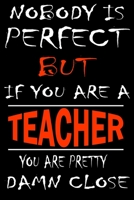 Nobody is perfect but if you'are a TEACHER you're pretty damn close: This Journal is the new gift for TEACHER it WILL Help you to organize your life and to work on your goals for girls womens kids men 166133797X Book Cover