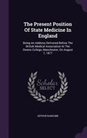 The Present Position Of State Medicine In England: Being An Address Delivered Before The British Medical Association At The Owens College, Manchester, On August 7, 1877... 1346505438 Book Cover