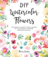 DIY Watercolor Flowers: The Beginner's Guide to Flower Painting for Journal Pages, Handmade Stationery and More 1446307352 Book Cover