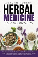 Herbal Medicine for Beginners: The Secret of Herbal Medicine and the Power to Heal You - What Everybody Ought to Know About Herbalism, Herbal Remedies, And How to Be Your Own Herbalist B08BDZ2FBN Book Cover