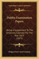 Dublin Examination Papers: Being A Supplement To The University Calendar For The Year 1875 1164625438 Book Cover