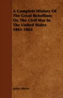 A Complete History Of The Great Rebellion: Or, The Civil War In The United States, 1861-1865. Comprising A Full And Impartial Account Of The Various Battles, Bombardments, Skirmishes, Etc., Which Took 9389169402 Book Cover