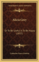 Alicia Grey: Or To Be Useful Is To Be Happy 1436763959 Book Cover