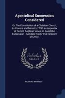 Apostolical Succession Considered: Or, the Constitution of a Christian Church, Its Powers and Ministry; With an Appendix of Recent Anglican Views on Apostolic Succession; Abridged from the Kingdom of 1376710897 Book Cover
