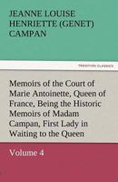 Memoirs of the Court of Marie Antoinette, Queen of France, Volume 4 Being the Historic Memoirs of Madam Campan, First Lady in Waiting to the Queen 1511801859 Book Cover