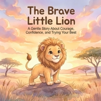 The Brave Little Lion: A Gentle Story About Courage, Confidence, and Trying Your Best (Little Brave Hearts Series) B0GQM15WLW Book Cover