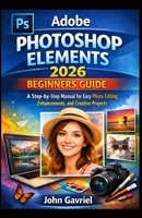 Adobe Photoshop Elements 2026 Beginners Guide: A Step-by-Step Manual for Easy Photo Editing, Enhancements, and Creative Projects B0GMGKH89P Book Cover