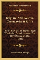 Belgium And Western Germany In 1833 V1: Including Visits To Baden-Baden, Wiesbaden, Cassel, Hanover, The Harz Mountains, Etc. 112026622X Book Cover