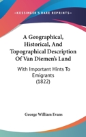 A Geographical, Historical, and Topographical Description of Van Diemen's Land, With Important Hints to Emigrants, and Useful Information Respecting ... the Most Necessary Articles for Persons To... 1014911214 Book Cover