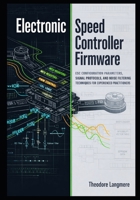 Electronic Speed Controller Firmware: ESC Configuration Parameters, Signal Protocols, and Noise Filtering Techniques for Experienced Practitioners B0GXDF442F Book Cover