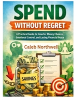 Spend Without Regret: A Practical Guide to Smarter Money Choices, Emotional Control, and Lasting Financial Peace B0GFSYTPB2 Book Cover