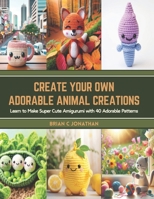 Create Your Own Adorable Animal Creations: Learn to Make Super Cute Amigurumi with 40 Adorable Patterns B0CTB66H1H Book Cover